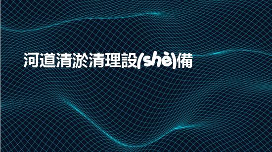河道清淤清理設(shè)備揭秘新科技如何提升水域清理效率與環(huán)境保護(hù)的雙重效果！
